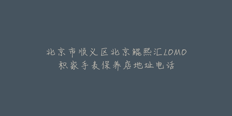 北京市顺义区北京鲲熙汇LOMO积家手表保养店地址电话-名表号 北京市顺义区北京鲲熙汇LOMO积家手表保养店地址电话