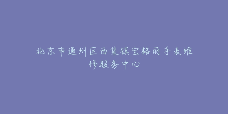 北京市通州区西集镇宝格丽手表维修服务中心-名表号 北京市通州区西集镇宝格丽手表维修服务中心