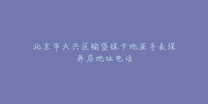 北京市大兴区榆垡镇卡地亚手表保养店地址电话-名表号 北京市大兴区榆垡镇卡地亚手表保养店地址电话