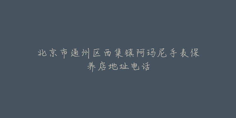 北京市通州区西集镇阿玛尼手表保养店地址电话-名表号 北京市通州区西集镇阿玛尼手表保养店地址电话