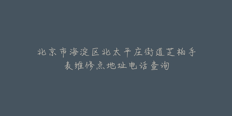 北京市海淀区北太平庄街道芝柏手表维修点地址电话查询-名表号 北京市海淀区北太平庄街道芝柏手表维修点地址电话查询
