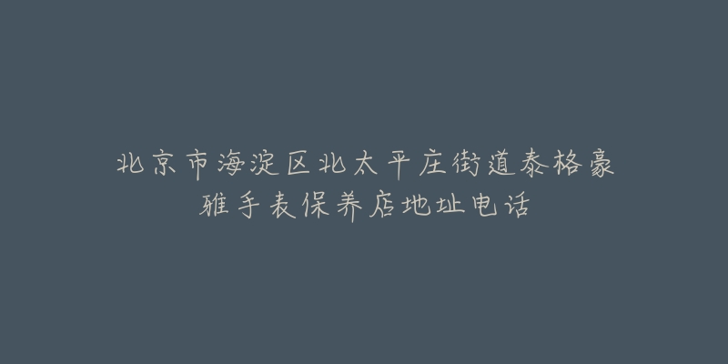 北京市海淀区北太平庄街道泰格豪雅手表保养店地址电话-名表号 北京市海淀区北太平庄街道泰格豪雅手表保养店地址电话