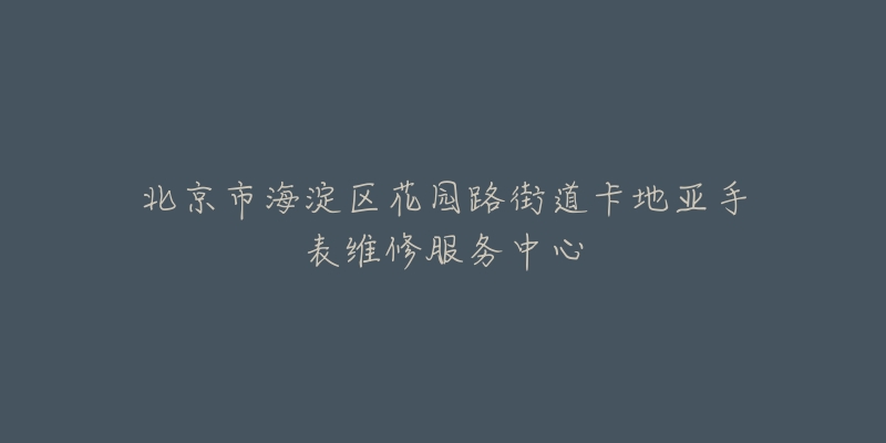 北京市海淀区花园路街道卡地亚手表维修服务中心-名表号 北京市海淀区花园路街道卡地亚手表维修服务中心