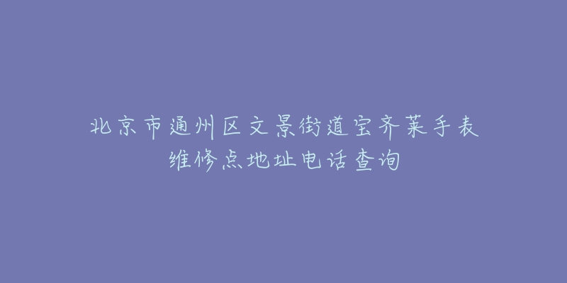 北京市通州区文景街道宝齐莱手表维修点地址电话查询-名表号 北京市通州区文景街道宝齐莱手表维修点地址电话查询
