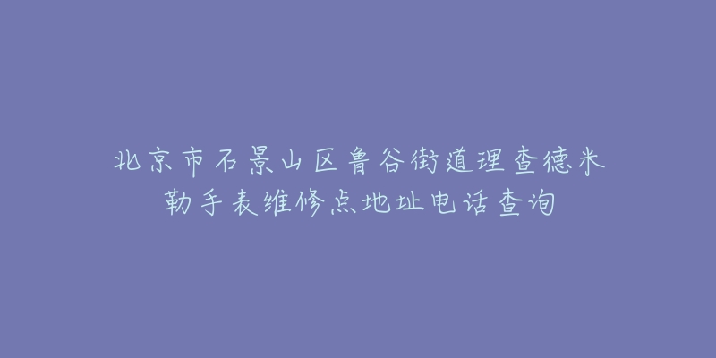 北京市石景山区鲁谷街道理查德米勒手表维修点地址电话查询-名表号 北京市石景山区鲁谷街道理查德米勒手表维修点地址电话查询