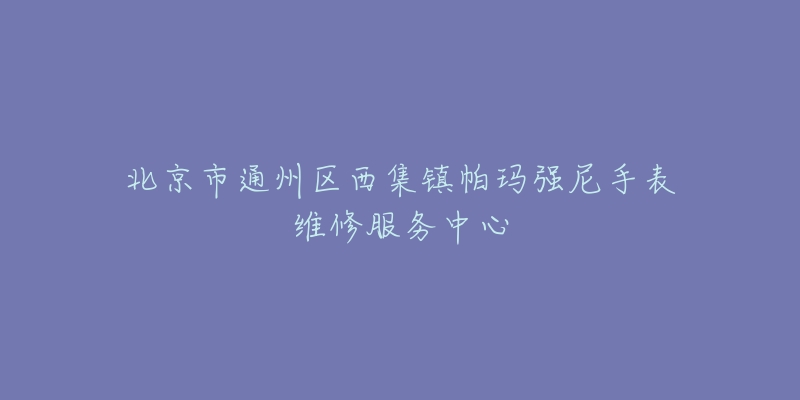 北京市通州区西集镇帕玛强尼手表维修服务中心-名表号 北京市通州区西集镇帕玛强尼手表维修服务中心