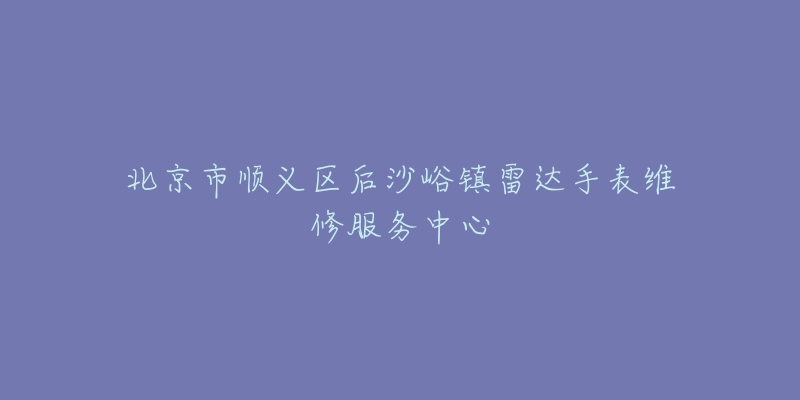 北京市顺义区后沙峪镇雷达手表维修服务中心-名表号 北京市顺义区后沙峪镇雷达手表维修服务中心