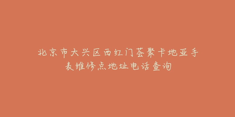 北京市大兴区西红门荟聚卡地亚手表维修点地址电话查询-名表号 北京市大兴区西红门荟聚卡地亚手表维修点地址电话查询