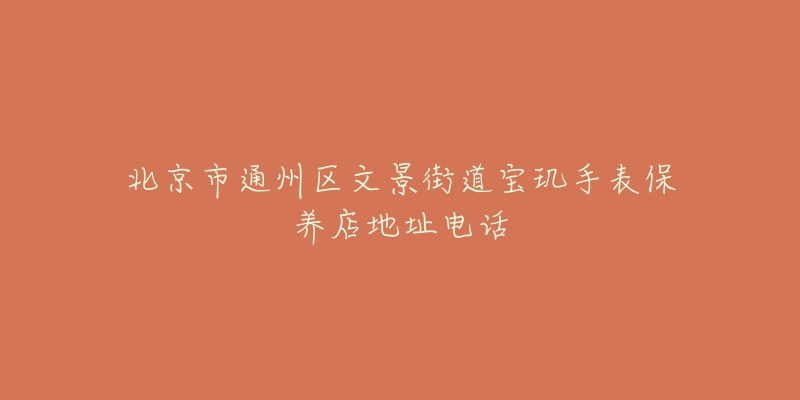 北京市通州区文景街道宝玑手表保养店地址电话