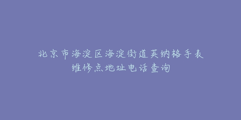 北京市海淀区海淀街道英纳格手表维修点地址电话查询-名表号 北京市海淀区海淀街道英纳格手表维修点地址电话查询