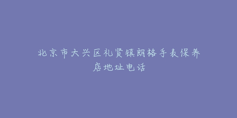 北京市大兴区礼贤镇朗格手表保养店地址电话-名表号 北京市大兴区礼贤镇朗格手表保养店地址电话
