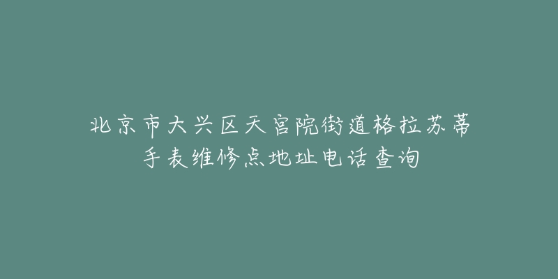 北京市大兴区天宫院街道格拉苏蒂手表维修点地址电话查询-名表号 北京市大兴区天宫院街道格拉苏蒂手表维修点地址电话查询