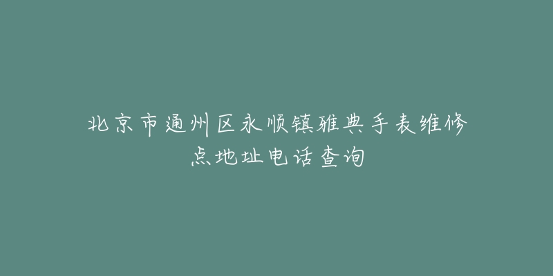 北京市通州区永顺镇雅典手表维修点地址电话查询-名表号 北京市通州区永顺镇雅典手表维修点地址电话查询