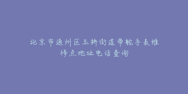 北京市通州区玉桥街道帝舵手表维修点地址电话查询-名表号 北京市通州区玉桥街道帝舵手表维修点地址电话查询
