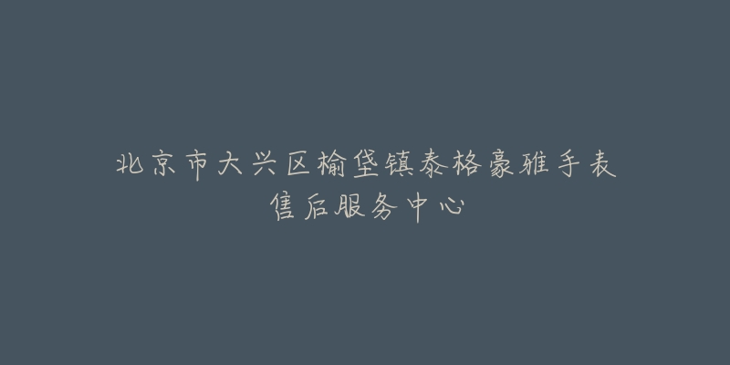 北京市大兴区榆垡镇泰格豪雅手表售后服务中心-名表号 北京市大兴区榆垡镇泰格豪雅手表售后服务中心