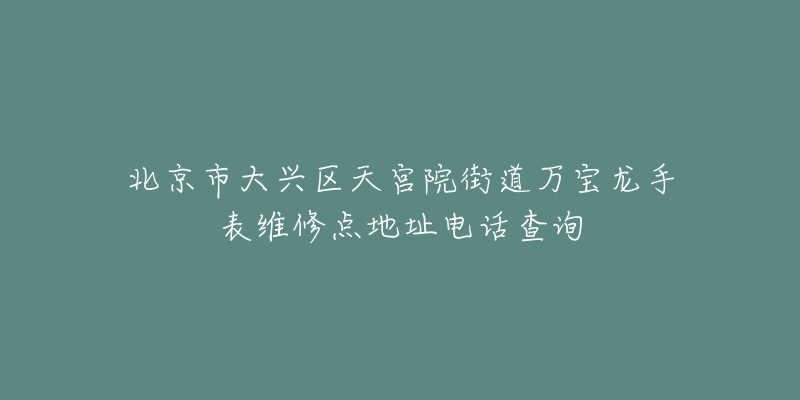 北京市大兴区天宫院街道万宝龙手表维修点地址电话查询-名表号 北京市大兴区天宫院街道万宝龙手表维修点地址电话查询