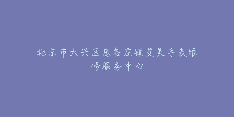 北京市大兴区庞各庄镇艾美手表维修服务中心-名表号 北京市大兴区庞各庄镇艾美手表维修服务中心