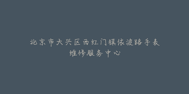 北京市大兴区西红门镇依波路手表维修服务中心-名表号 北京市大兴区西红门镇依波路手表维修服务中心