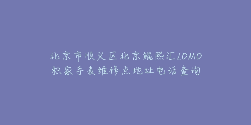 北京市顺义区北京鲲熙汇LOMO积家手表维修点地址电话查询-名表号 北京市顺义区北京鲲熙汇LOMO积家手表维修点地址电话查询