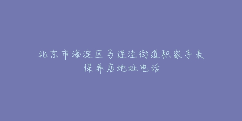 北京市海淀区马连洼街道积家手表保养店地址电话-名表号 北京市海淀区马连洼街道积家手表保养店地址电话