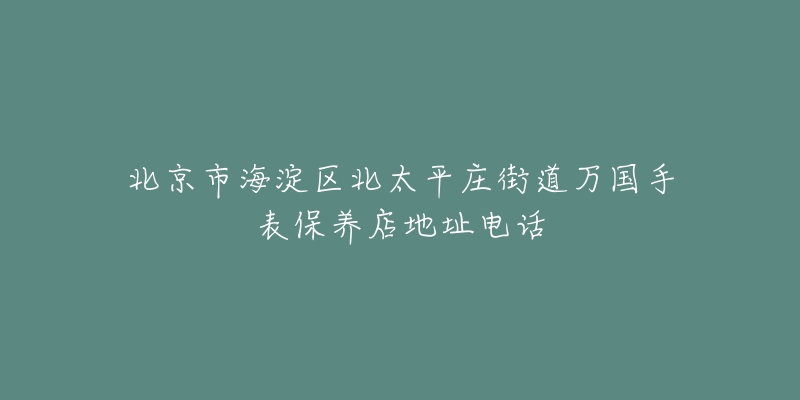 北京市海淀区北太平庄街道万国手表保养店地址电话-名表号 北京市海淀区北太平庄街道万国手表保养店地址电话