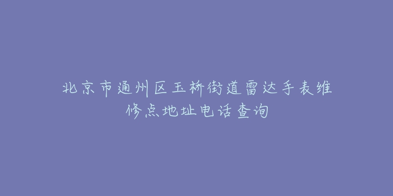 北京市通州区玉桥街道雷达手表维修点地址电话查询