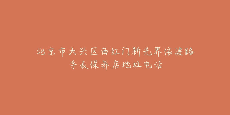 北京市大兴区西红门新光界依波路手表保养店地址电话-名表号 北京市大兴区西红门新光界依波路手表保养店地址电话
