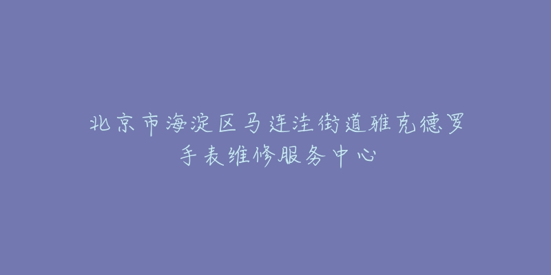 北京市海淀区马连洼街道雅克德罗手表维修服务中心-名表号 北京市海淀区马连洼街道雅克德罗手表维修服务中心