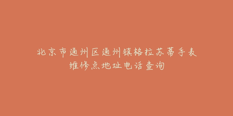 北京市通州区通州镇格拉苏蒂手表维修点地址电话查询-名表号 北京市通州区通州镇格拉苏蒂手表维修点地址电话查询