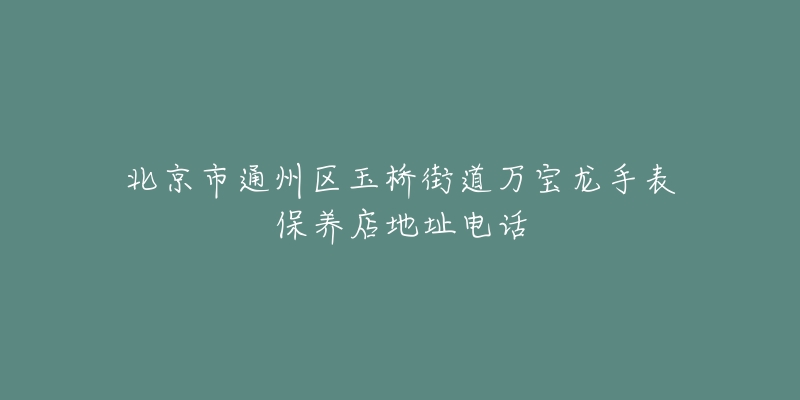 北京市通州区玉桥街道万宝龙手表保养店地址电话-名表号 北京市通州区玉桥街道万宝龙手表保养店地址电话