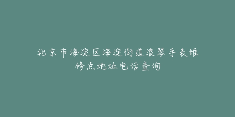 北京市海淀区海淀街道浪琴手表维修点地址电话查询-名表号 北京市海淀区海淀街道浪琴手表维修点地址电话查询