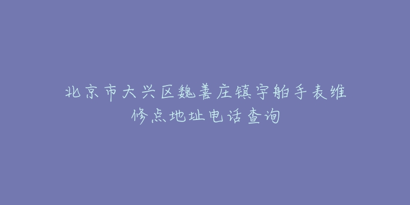北京市大兴区魏善庄镇宇舶手表维修点地址电话查询-名表号 北京市大兴区魏善庄镇宇舶手表维修点地址电话查询
