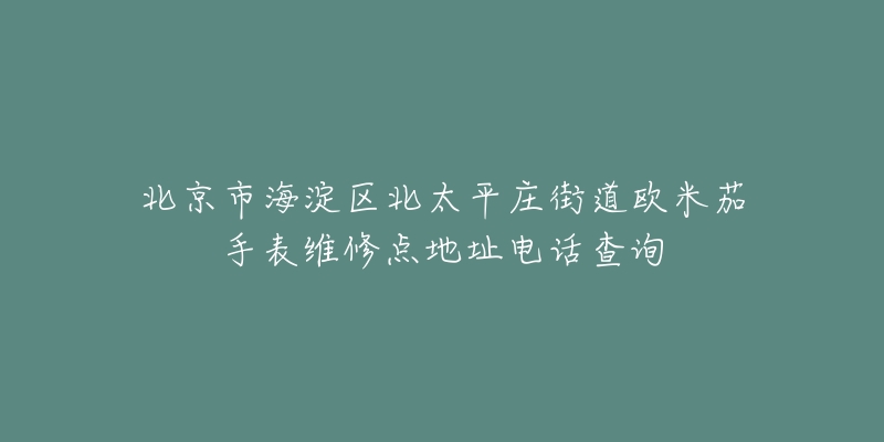 北京市海淀区北太平庄街道欧米茄手表维修点地址电话查询-名表号 北京市海淀区北太平庄街道欧米茄手表维修点地址电话查询