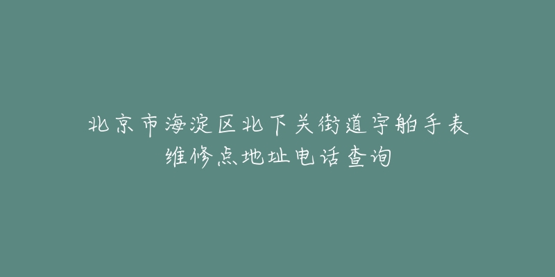 北京市海淀区北下关街道宇舶手表维修点地址电话查询-名表号 北京市海淀区北下关街道宇舶手表维修点地址电话查询