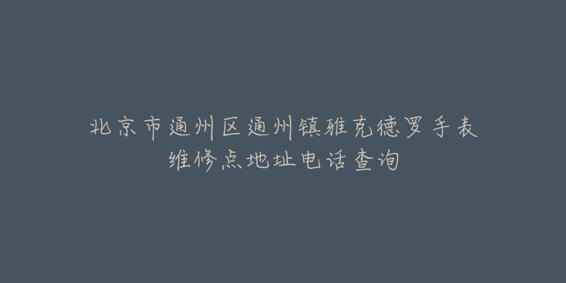 北京市通州区通州镇雅克德罗手表维修点地址电话查询-名表号 北京市通州区通州镇雅克德罗手表维修点地址电话查询