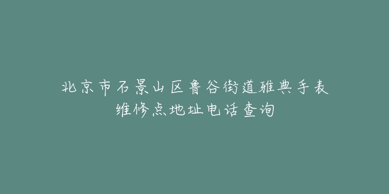 北京市石景山区鲁谷街道雅典手表维修点地址电话查询-名表号 北京市石景山区鲁谷街道雅典手表维修点地址电话查询