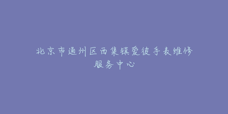北京市通州区西集镇爱彼手表维修服务中心-名表号 北京市通州区西集镇爱彼手表维修服务中心