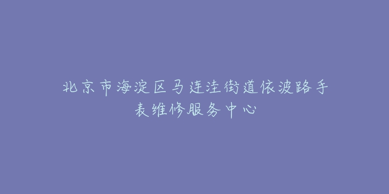 北京市海淀区马连洼街道依波路手表维修服务中心-名表号 北京市海淀区马连洼街道依波路手表维修服务中心
