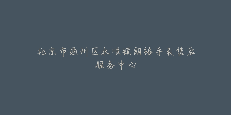 北京市通州区永顺镇朗格手表售后服务中心-名表号 北京市通州区永顺镇朗格手表售后服务中心