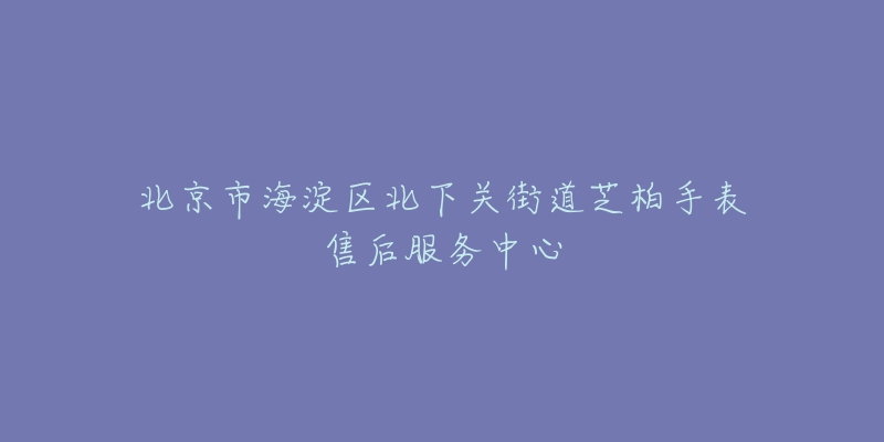 北京市海淀区北下关街道芝柏手表售后服务中心-名表号 北京市海淀区北下关街道芝柏手表售后服务中心