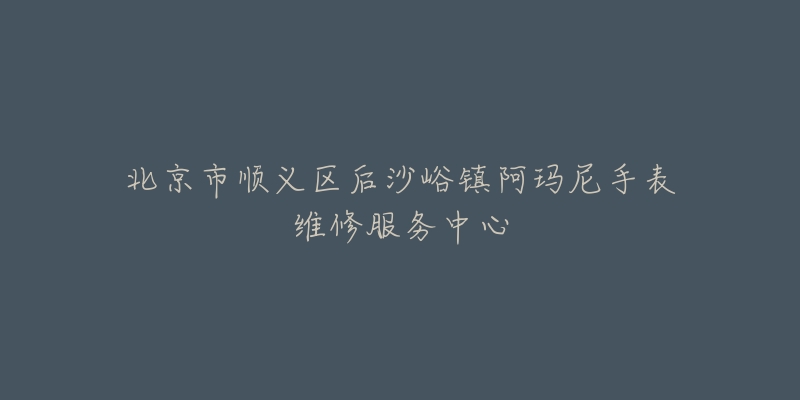 北京市顺义区后沙峪镇阿玛尼手表维修服务中心-名表号 北京市顺义区后沙峪镇阿玛尼手表维修服务中心