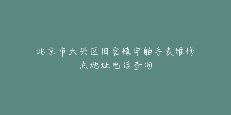 北京市大兴区旧宫镇宇舶手表维修点地址电话查询-名表号 北京市大兴区旧宫镇宇舶手表维修点地址电话查询