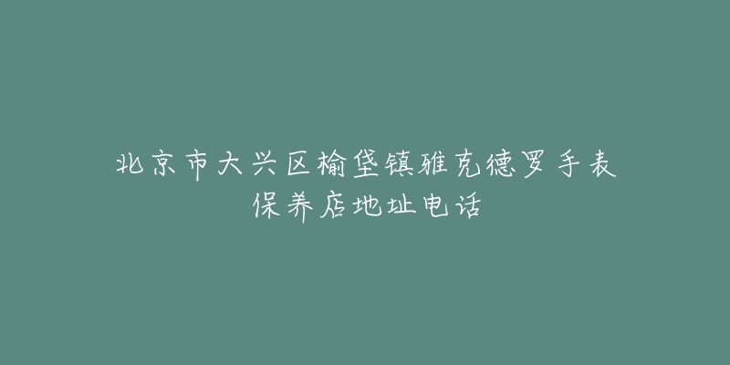 北京市大兴区榆垡镇雅克德罗手表保养店地址电话-名表号 北京市大兴区榆垡镇雅克德罗手表保养店地址电话