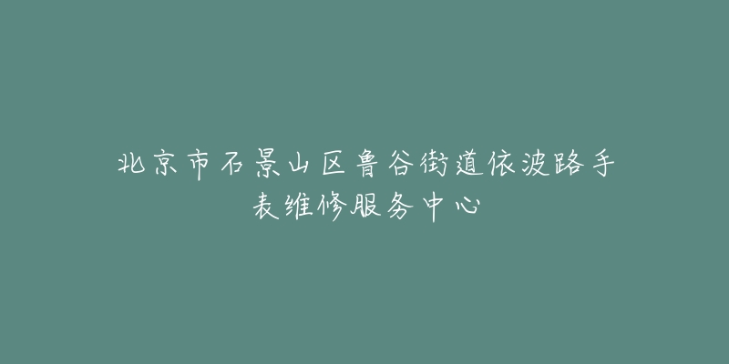 北京市石景山区鲁谷街道依波路手表维修服务中心-名表号 北京市石景山区鲁谷街道依波路手表维修服务中心
