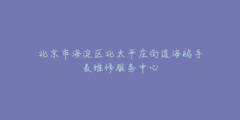 北京市海淀区北太平庄街道海鸥手表维修服务中心-名表号 北京市海淀区北太平庄街道海鸥手表维修服务中心