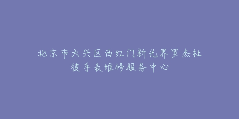 北京市大兴区西红门新光界罗杰杜彼手表维修服务中心-名表号 北京市大兴区西红门新光界罗杰杜彼手表维修服务中心