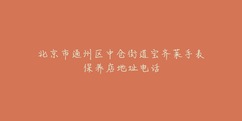 北京市通州区中仓街道宝齐莱手表保养店地址电话-名表号 北京市通州区中仓街道宝齐莱手表保养店地址电话