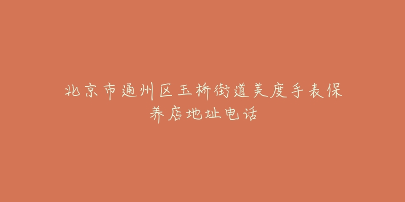 北京市通州区玉桥街道美度手表保养店地址电话-名表号 北京市通州区玉桥街道美度手表保养店地址电话