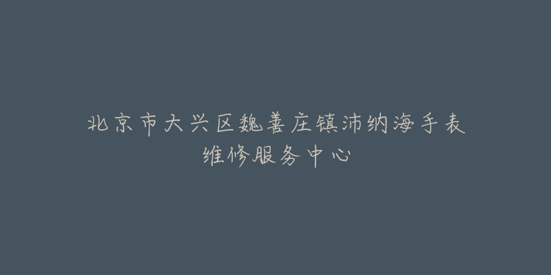 北京市大兴区魏善庄镇沛纳海手表维修服务中心-名表号 北京市大兴区魏善庄镇沛纳海手表维修服务中心