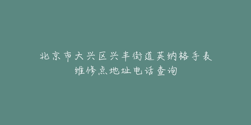 北京市大兴区兴丰街道英纳格手表维修点地址电话查询-名表号 北京市大兴区兴丰街道英纳格手表维修点地址电话查询